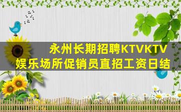 永州长期招聘KTVKTV娱乐场所促销员直招工资日结