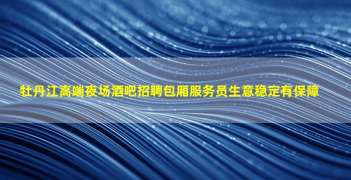 牡丹江高端夜场酒吧招聘包厢服务员生意稳定有保障